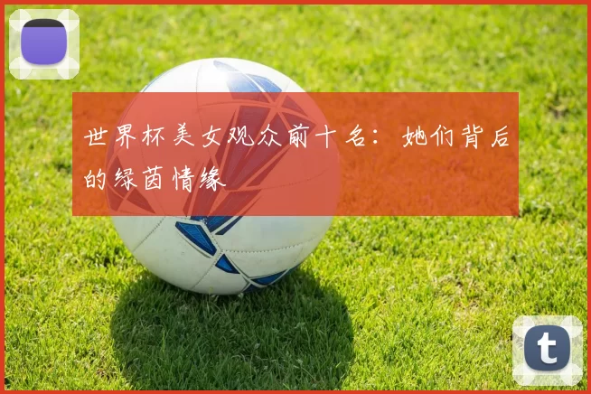 世界杯美女观众前十名:她们背后的绿茵情缘