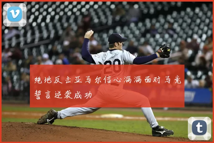 绝地反击亚马尔信心满满面对马竞誓言逆袭成功