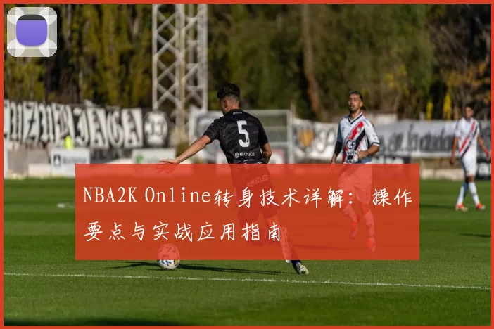 NBA2K Online转身技术详解:操作要点与实战应用指南