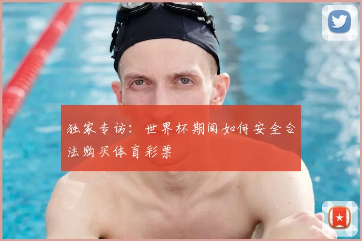 独家专访：世界杯期间如何安全合法购买体育彩票