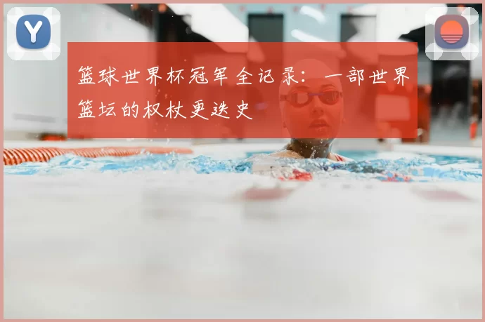 篮球世界杯冠军全记录：一部世界篮坛的权杖更迭史