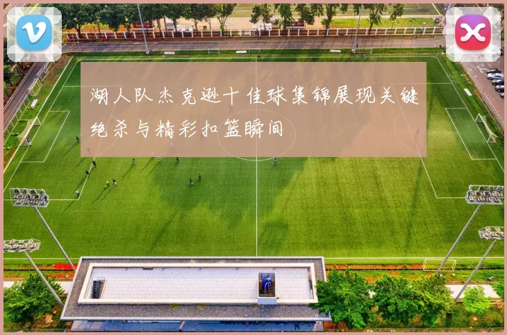 湖人队杰克逊十佳球集锦展现关键绝杀与精彩扣篮瞬间