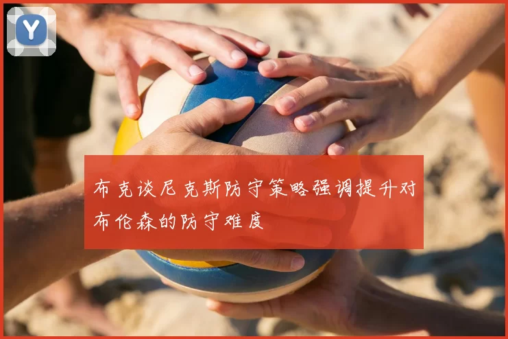 布克谈尼克斯防守策略强调提升对布伦森的防守难度