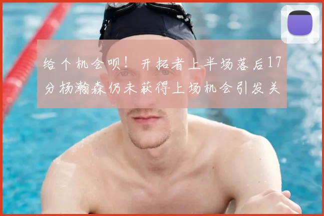 给个机会呗!开拓者上半场落后17分杨瀚森仍未获得上场机会引发关注
