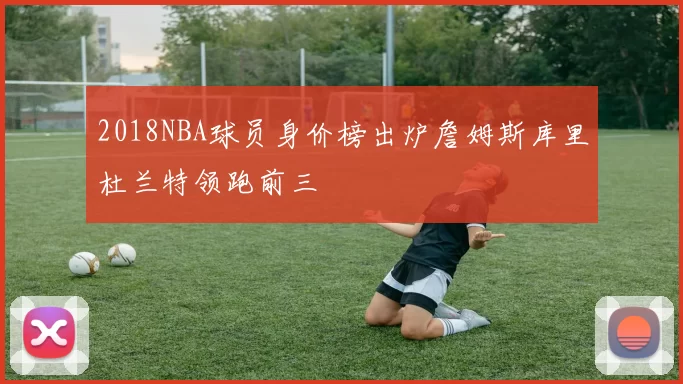 2018NBA球员身价榜出炉詹姆斯库里杜兰特领跑前三