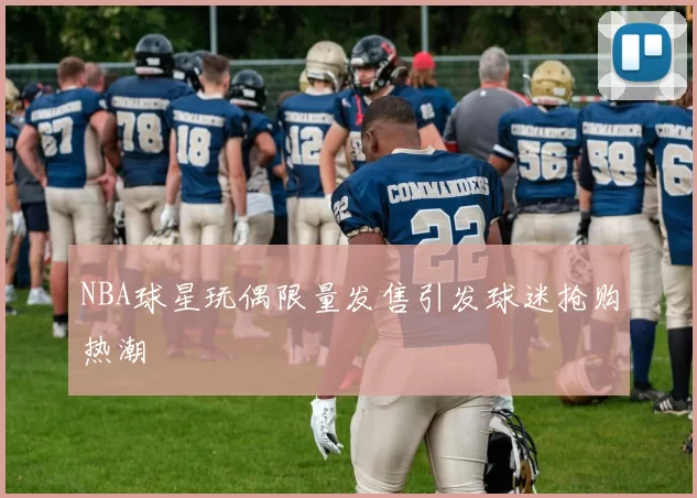 NBA球星玩偶限量发售引发球迷抢购热潮