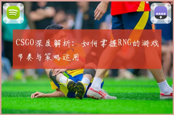 CSGO深度解析:如何掌握RNG的游戏节奏与策略运用