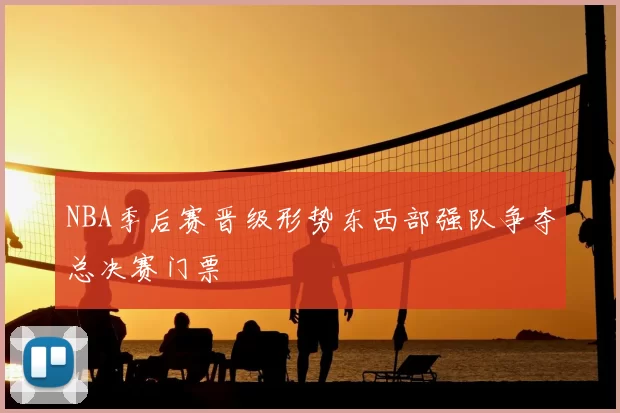 NBA季后赛晋级形势东西部强队争夺总决赛门票