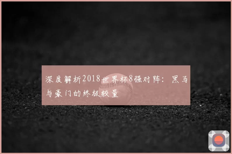 深度解析2018世界杯8强对阵:黑马与豪门的终极较量