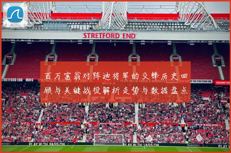 百万富翁对阵迪将军的交锋历史回顾与关键战役解析走势与数据盘点
