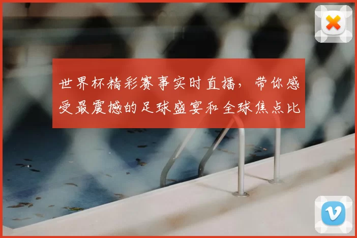 世界杯精彩赛事实时直播，带你感受最震撼的足球盛宴和全球焦点比赛直播！