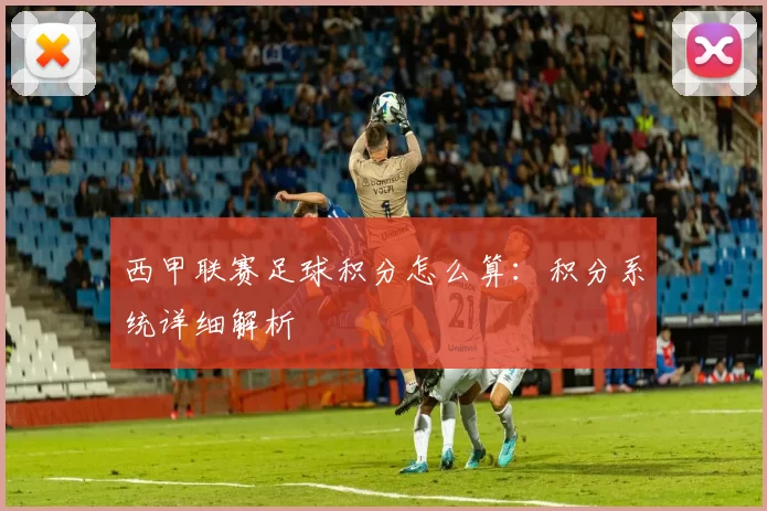 西甲联赛足球积分怎么算:积分系统详细解析