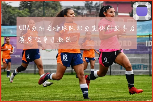CBA分排名榜球队积分变化引发季后赛席位争夺激烈