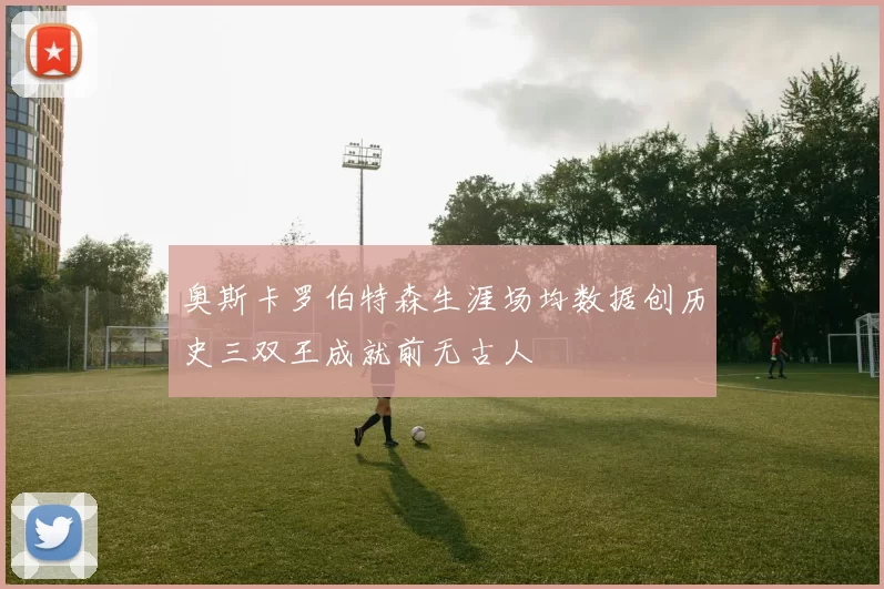 奥斯卡罗伯特森生涯场均数据创历史三双王成就前无古人