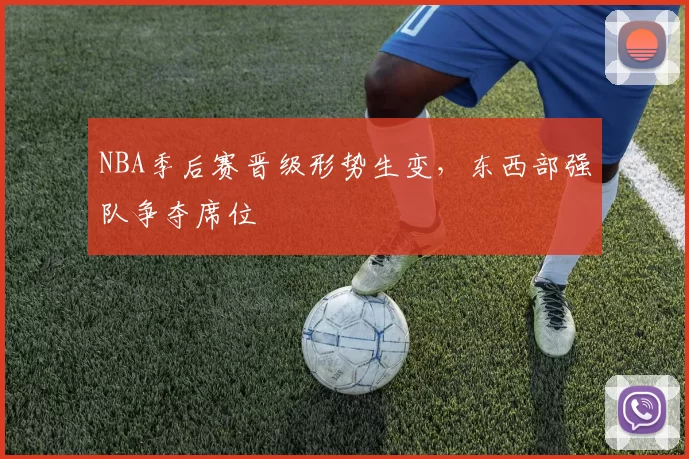 NBA季后赛晋级形势生变，东西部强队争夺席位