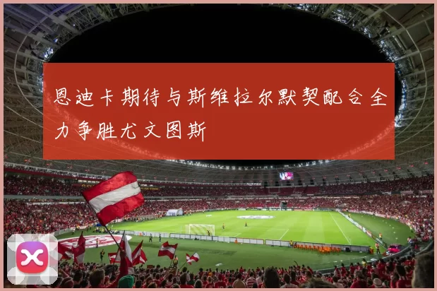 恩迪卡期待与斯维拉尔默契配合全力争胜尤文图斯