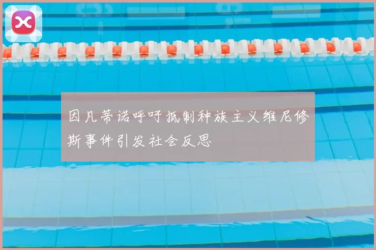 因凡蒂诺呼吁抵制种族主义维尼修斯事件引发社会反思