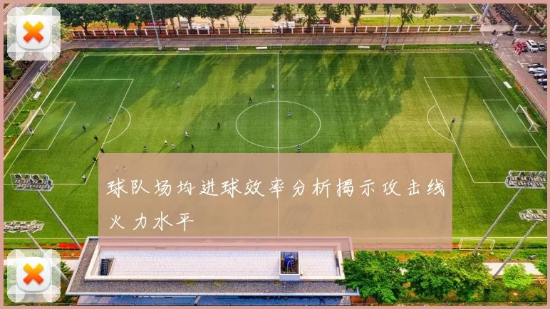 球队场均进球效率分析揭示攻击线火力水平