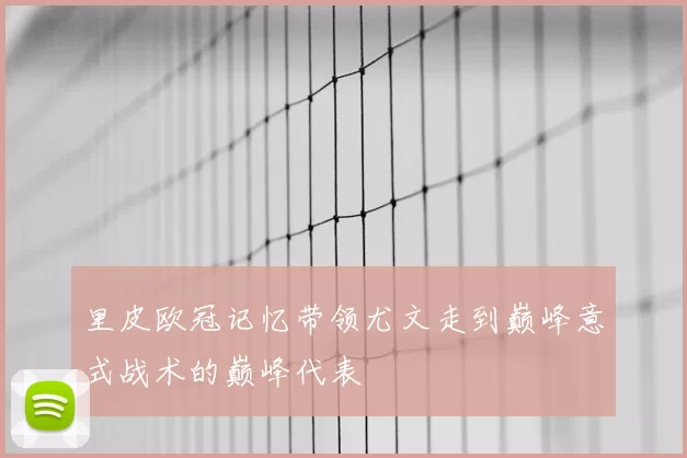 里皮欧冠记忆带领尤文走到巅峰意式战术的巅峰代表