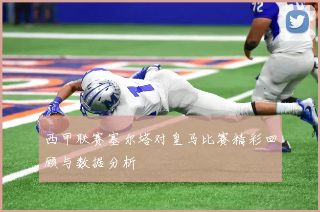 西甲联赛塞尔塔对皇马比赛精彩回顾与数据分析