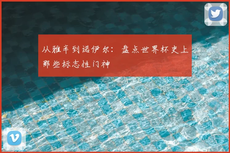 从雅辛到诺伊尔:盘点世界杯史上那些标志性门神