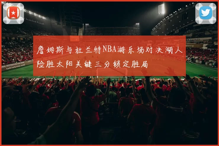 詹姆斯与杜兰特NBA游乐场对决湖人险胜太阳关键三分锁定胜局