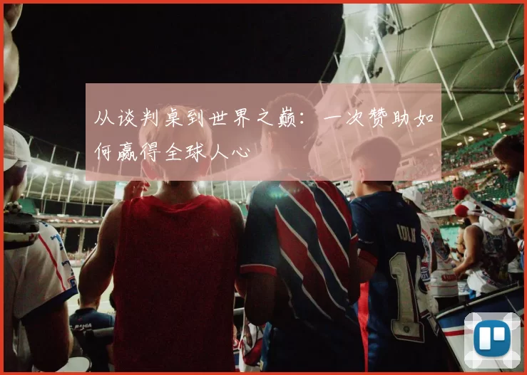 从谈判桌到世界之巅:一次赞助如何赢得全球人心