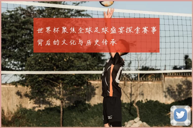 世界杯聚焦全球足球盛宴探索赛事背后的文化与历史传承