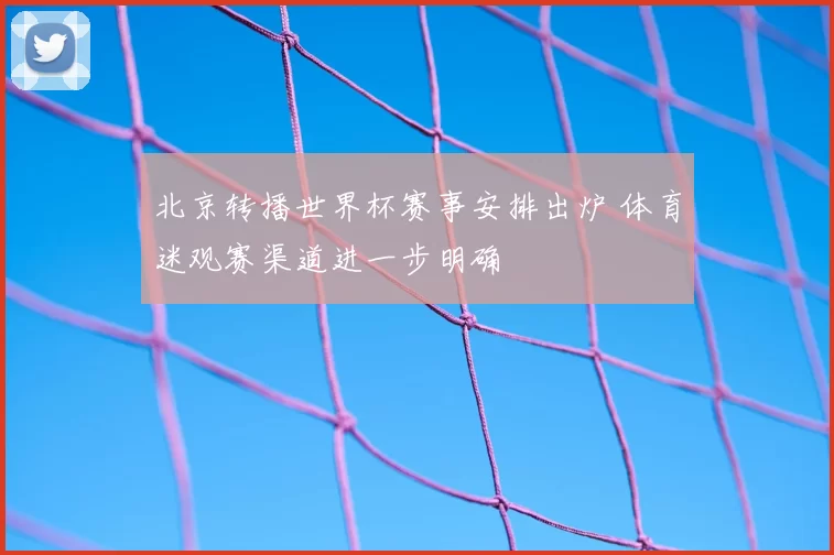 北京转播世界杯赛事安排出炉 体育迷观赛渠道进一步明确