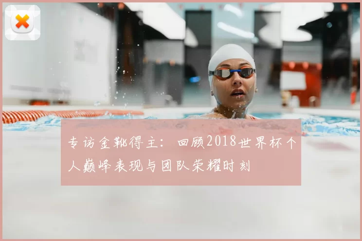 专访金靴得主：回顾2018世界杯个人巅峰表现与团队荣耀时刻