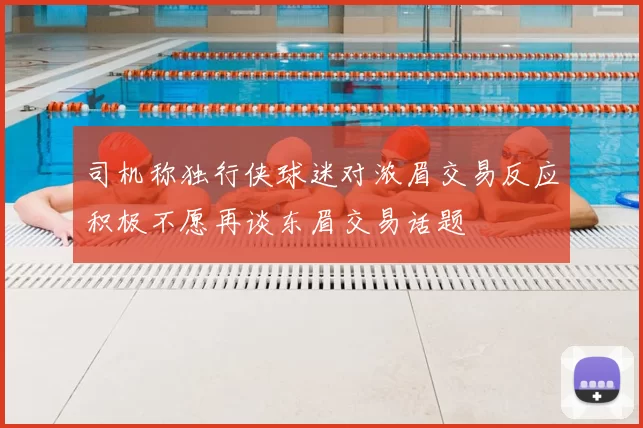 司机称独行侠球迷对浓眉交易反应积极不愿再谈东眉交易话题