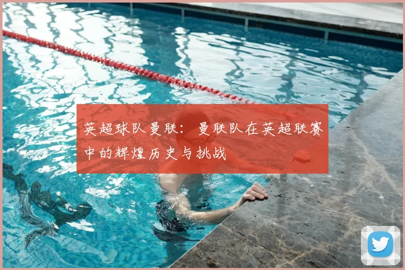 英超球队曼联:曼联队在英超联赛中的辉煌历史与挑战
