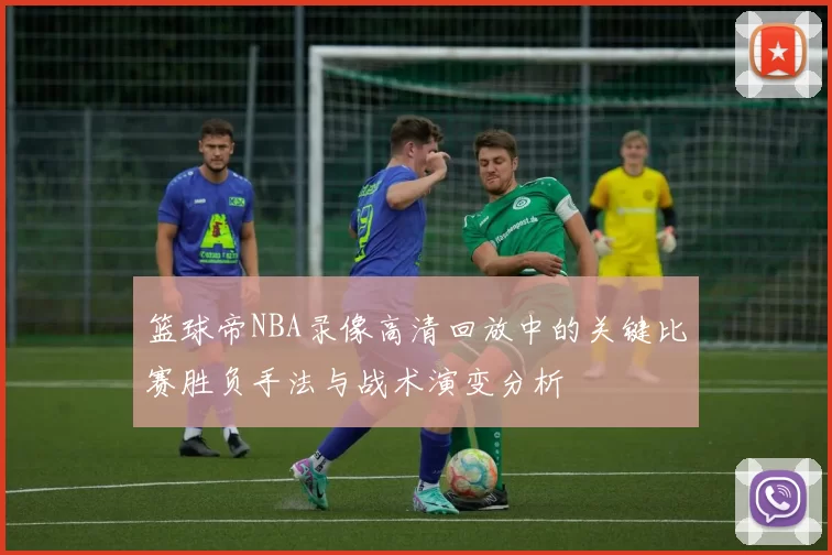 篮球帝NBA录像高清回放中的关键比赛胜负手法与战术演变分析