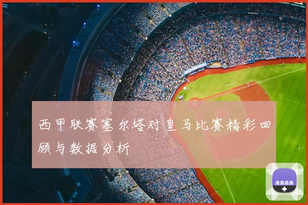 西甲联赛塞尔塔对皇马比赛精彩回顾与数据分析