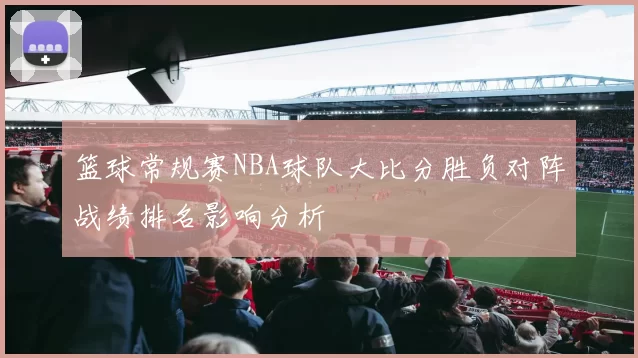 篮球常规赛NBA球队大比分胜负对阵战绩排名影响分析