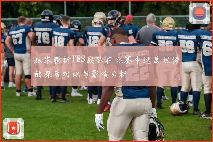 独家解析TES战队在比赛中速度优势的深度对比与影响分析