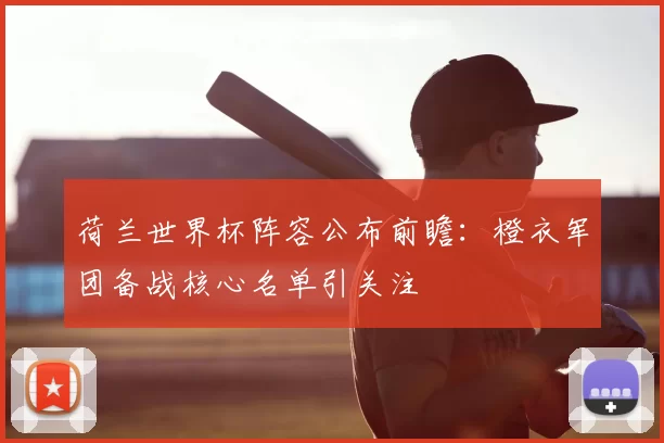 荷兰世界杯阵容公布前瞻：橙衣军团备战核心名单引关注