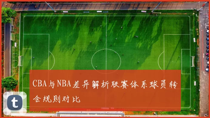 CBA与NBA差异解析联赛体系球员转会规则对比