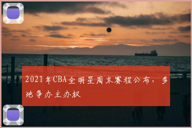 2021年CBA全明星周末赛程公布,多地争办主办权