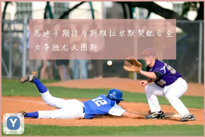 恩迪卡期待与斯维拉尔默契配合全力争胜尤文图斯