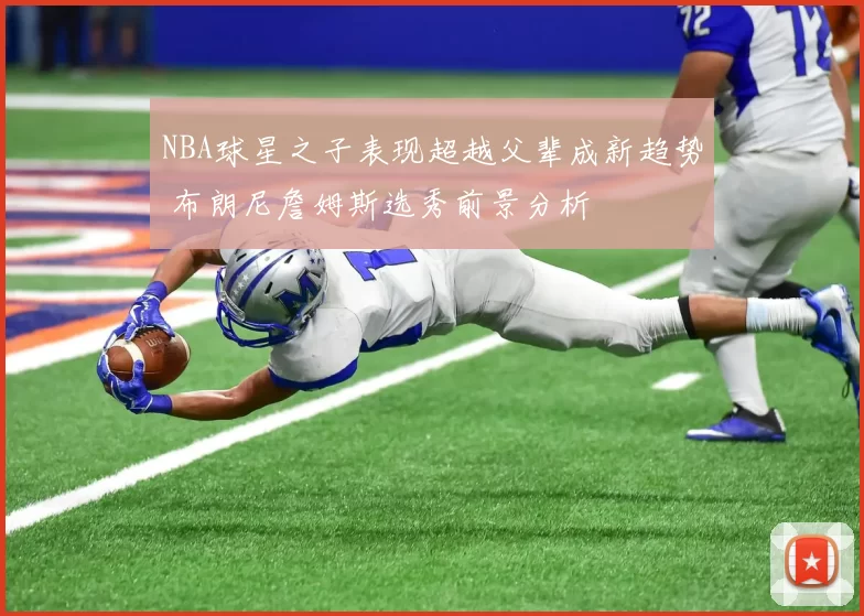 NBA球星之子表现超越父辈成新趋势 布朗尼詹姆斯选秀前景分析