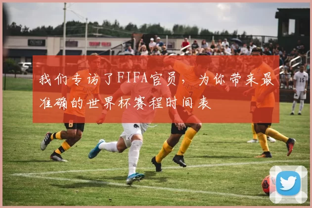 我们专访了FIFA官员,为你带来最准确的世界杯赛程时间表