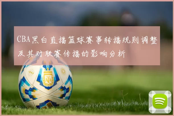 CBA黑白直播篮球赛事转播规则调整及其对联赛传播的影响分析