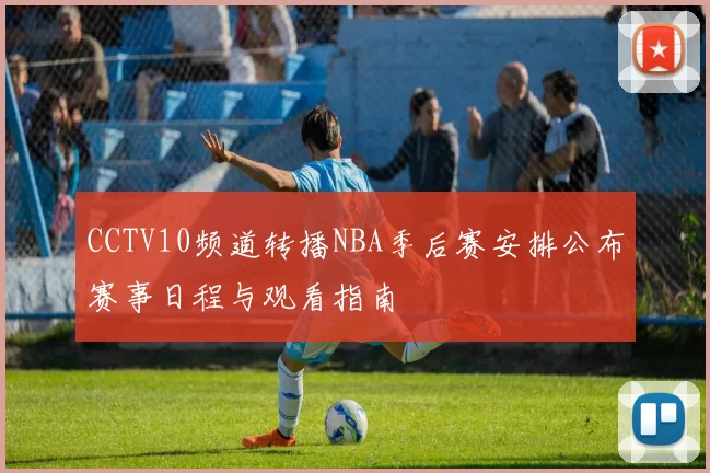 CCTV10频道转播NBA季后赛安排公布赛事日程与观看指南
