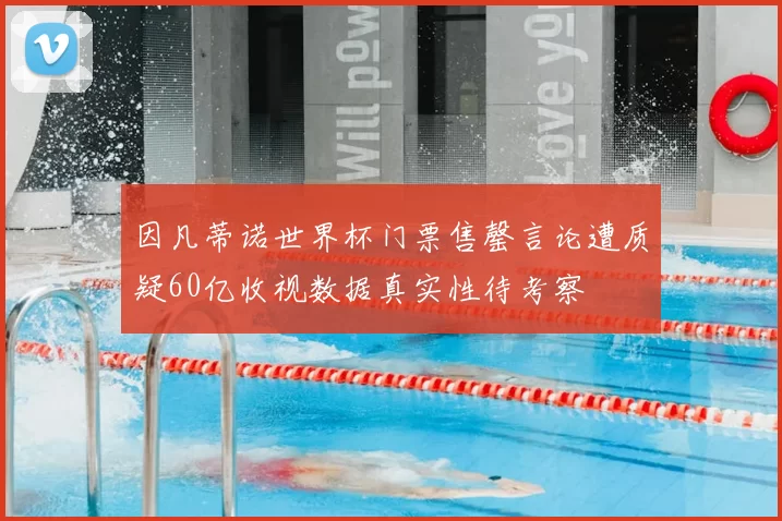 因凡蒂诺世界杯门票售罄言论遭质疑60亿收视数据真实性待考察