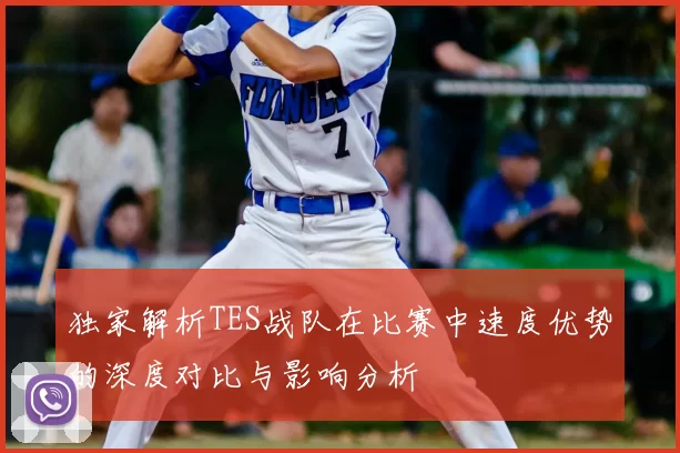 独家解析TES战队在比赛中速度优势的深度对比与影响分析