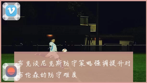 布克谈尼克斯防守策略强调提升对布伦森的防守难度