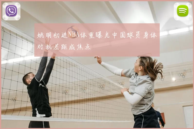 姚明初进NBA体重曝光中国球员身体对抗差距成焦点