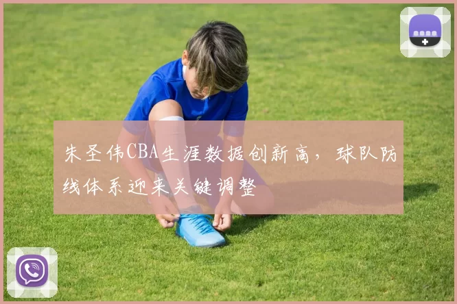 朱圣伟CBA生涯数据创新高，球队防线体系迎来关键调整