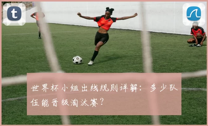 世界杯小组出线规则详解:多少队伍能晋级淘汰赛?